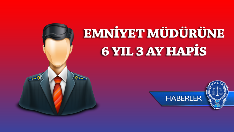 Emniyet Müdürüne 6 Yıl 3 Ay Hapis!