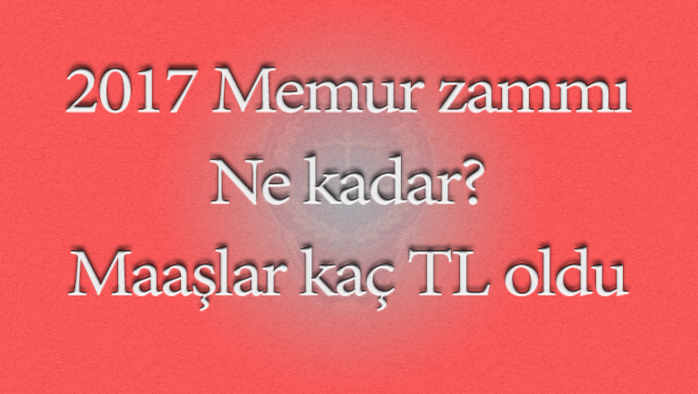 2017 Yılı Memur Maaşları Zamları Açıklandı!