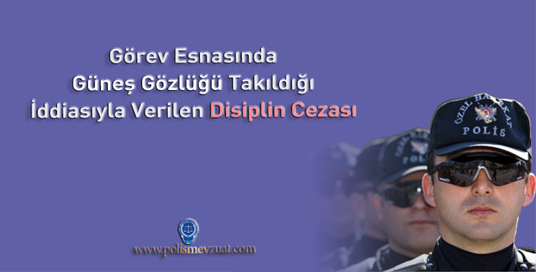 Görev Esnasında Güneş Gözlüğü Takıldığı İçin Verilen Disiplin Cezası