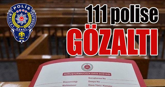 111 Polis Gözaltına Alındı!